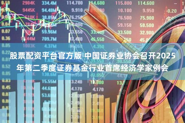股票配资平台官方版 中国证券业协会召开2025年第二季度证券基金行业首席经济学家例会