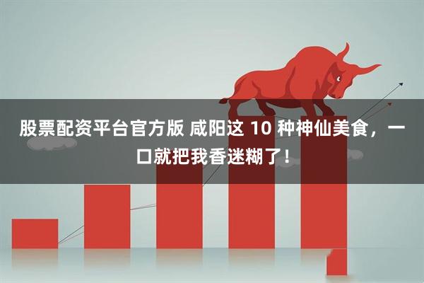 股票配资平台官方版 咸阳这 10 种神仙美食，一口就把我香迷糊了！
