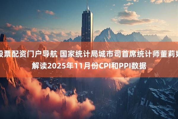 股票配资门户导航 国家统计局城市司首席统计师董莉娟解读2025年11月份CPI和PPI数据