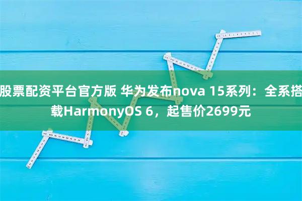 股票配资平台官方版 华为发布nova 15系列：全系搭载HarmonyOS 6，起售价2699元