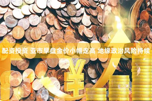 配资投资 亚市早盘金价小幅走高 地缘政治风险持续