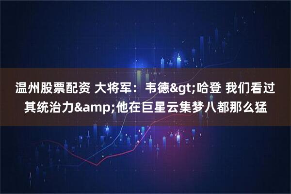 温州股票配资 大将军：韦德>哈登 我们看过其统治力&他在巨星云集梦八都那么猛