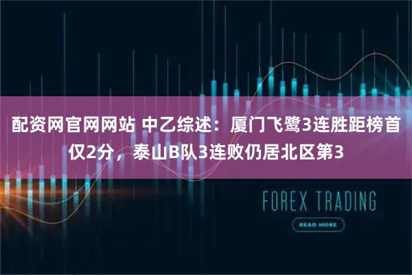 配资网官网网站 中乙综述：厦门飞鹭3连胜距榜首仅2分，泰山B队3连败仍居北区第3