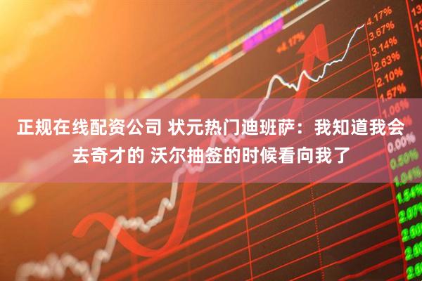 正规在线配资公司 状元热门迪班萨：我知道我会去奇才的 沃尔抽签的时候看向我了
